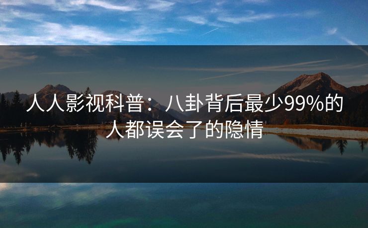 人人影视科普：八卦背后最少99%的人都误会了的隐情