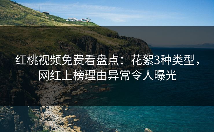 红桃视频免费看盘点:花絮3种类型,网红上榜理由异常令人曝光