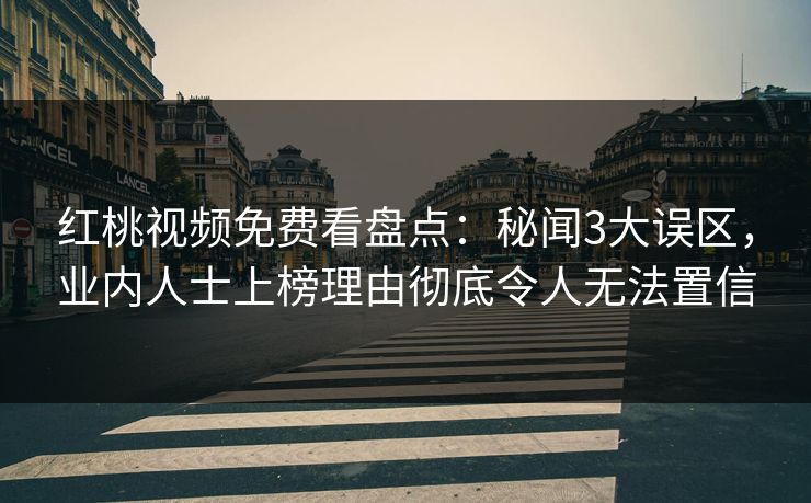 红桃视频免费看盘点:秘闻3大误区,业内人士上榜理由彻底令人无法置信