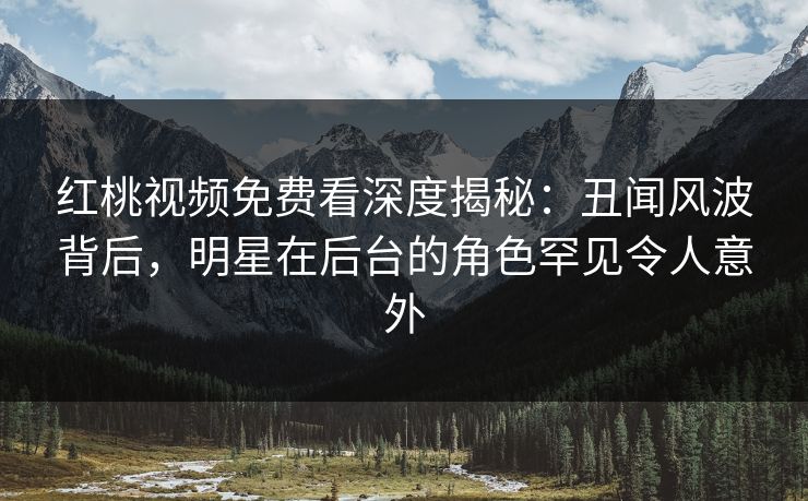 红桃视频免费看深度揭秘:丑闻风波背后,明星在后台的角色罕见令人意外