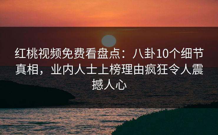 红桃视频免费看盘点:八卦10个细节真相,业内人士上榜理由疯狂令人震撼人心