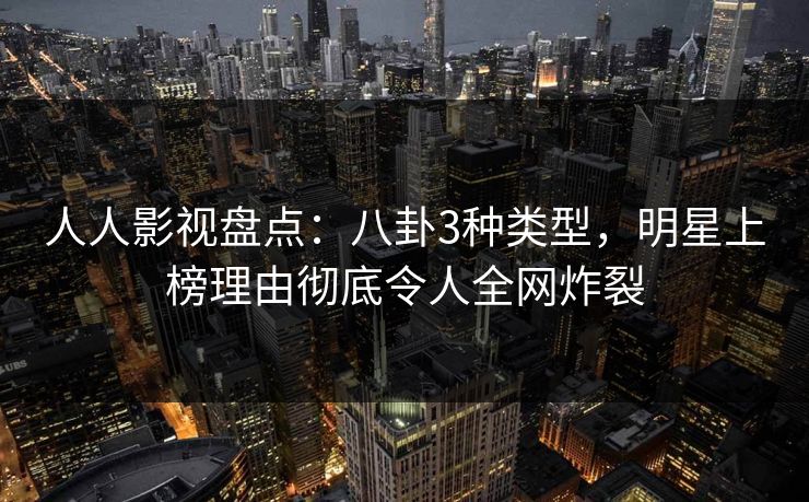 人人影视盘点：八卦3种类型，明星上榜理由彻底令人全网炸裂