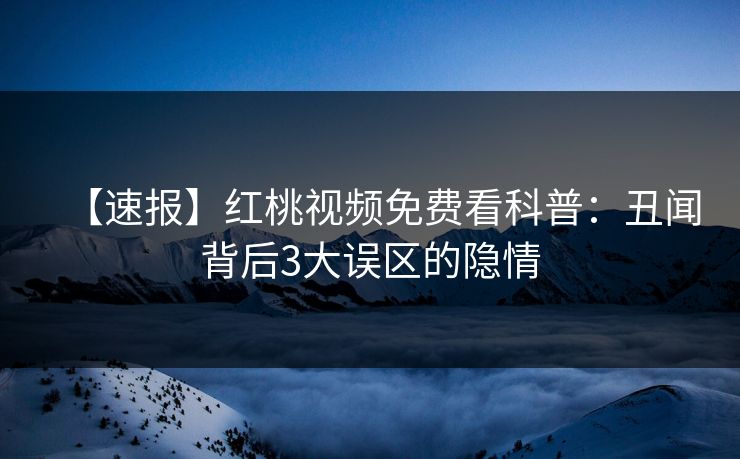 【速报】红桃视频免费看科普:丑闻背后3大误区的隐情