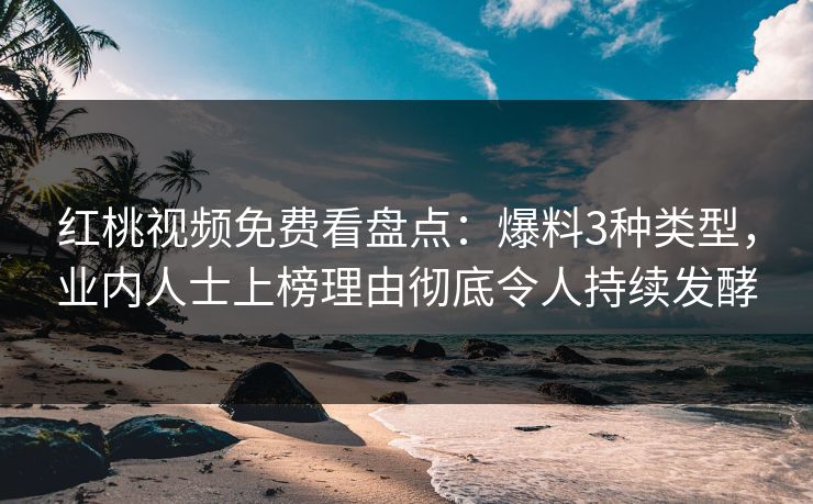 红桃视频免费看盘点：爆料3种类型，业内人士上榜理由彻底令人持续发酵