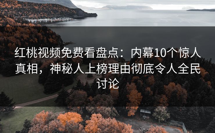 红桃视频免费看盘点：内幕10个惊人真相，神秘人上榜理由彻底令人全民讨论