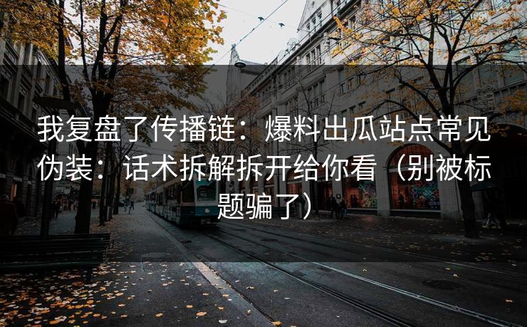 我复盘了传播链：爆料出瓜站点常见伪装：话术拆解拆开给你看（别被标题骗了）