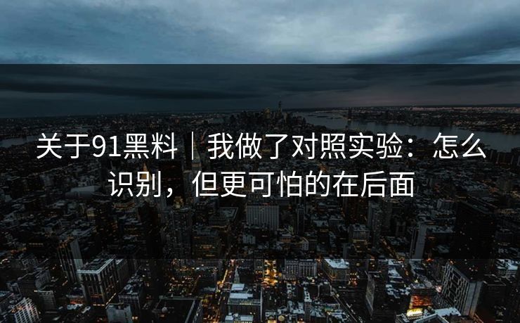 关于91黑料｜我做了对照实验：怎么识别，但更可怕的在后面