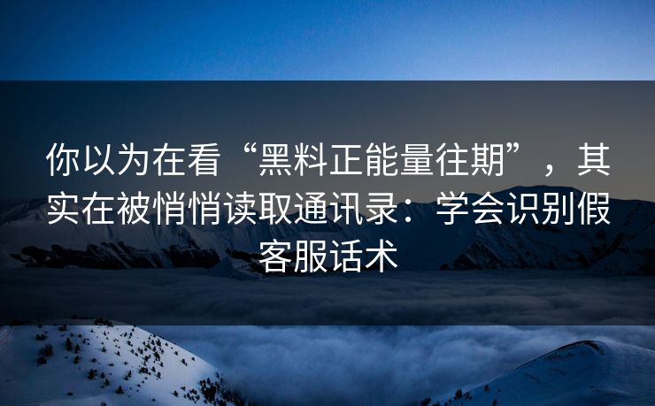 你以为在看“黑料正能量往期”,其实在被悄悄读取通讯录:学会识别假客服话术 你以为在看“黑料正能量往期”,其实在被悄悄读取通讯录:学会识别假客服话术