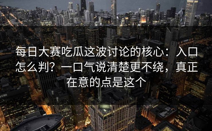 每日大赛吃瓜这波讨论的核心：入口怎么判？一口气说清楚更不绕，真正在意的点是这个