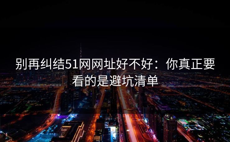 别再纠结51网网址好不好：你真正要看的是避坑清单