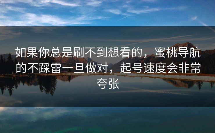 如果你总是刷不到想看的，蜜桃导航的不踩雷一旦做对，起号速度会非常夸张