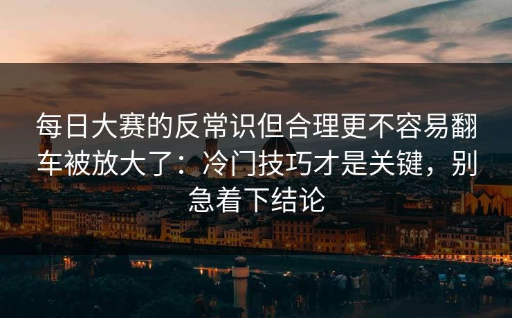 每日大赛的反常识但合理更不容易翻车被放大了：冷门技巧才是关键，别急着下结论