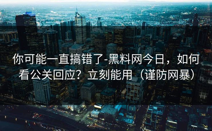 你可能一直搞错了-黑料网今日，如何看公关回应？立刻能用（谨防网暴）