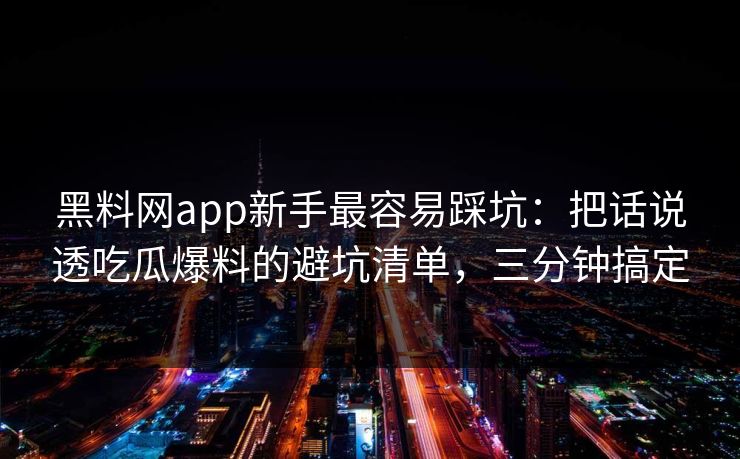 黑料网app新手最容易踩坑:把话说透吃瓜爆料的避坑清单,三分钟搞定