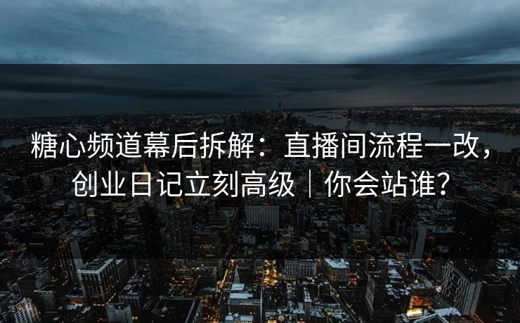 糖心频道幕后拆解：直播间流程一改，创业日记立刻高级｜你会站谁？