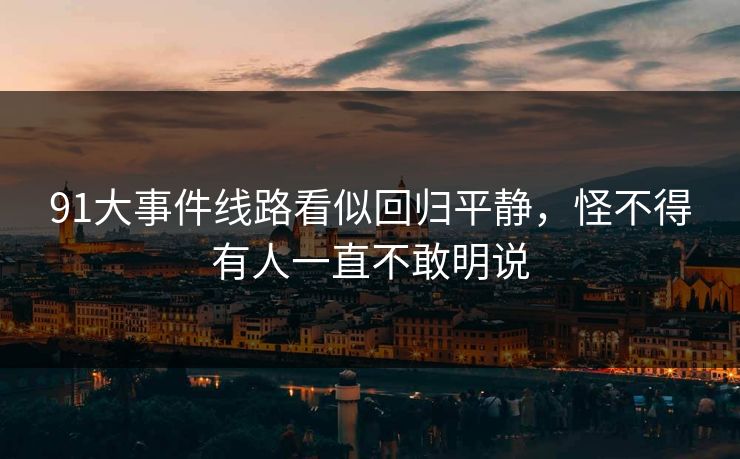 91大事件线路看似回归平静，怪不得有人一直不敢明说