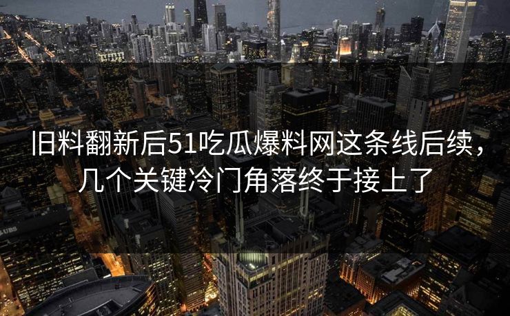 旧料翻新后51吃瓜爆料网这条线后续,几个关键冷门角落终于接上了