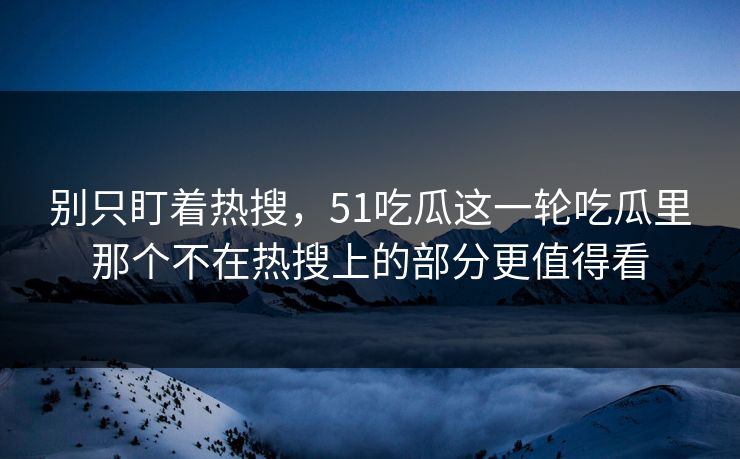 别只盯着热搜,51吃瓜这一轮吃瓜里那个不在热搜上的部分更值得看