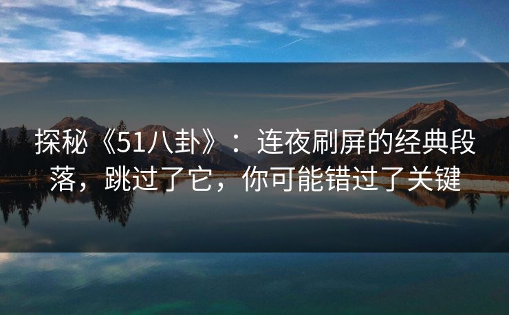 探秘《51八卦》：连夜刷屏的经典段落，跳过了它，你可能错过了关键