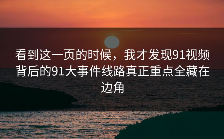 看到这一页的时候，我才发现91视频背后的91大事件线路真正重点全藏在边角