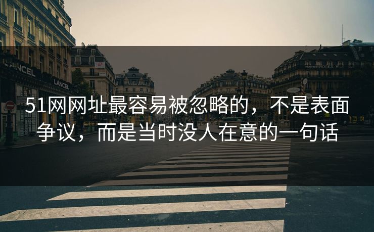 51网网址最容易被忽略的,不是表面争议,而是当时没人在意的一句话